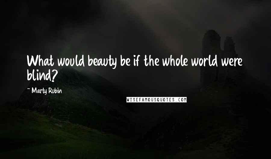 Marty Rubin Quotes: What would beauty be if the whole world were blind?