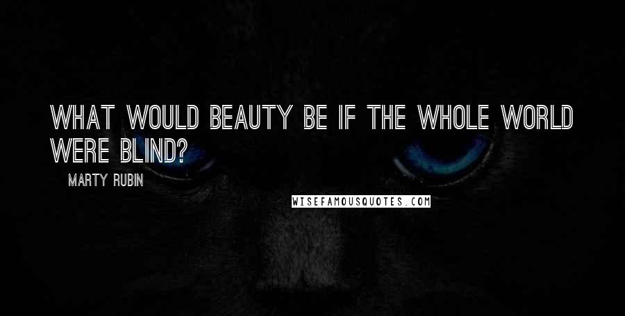 Marty Rubin Quotes: What would beauty be if the whole world were blind?