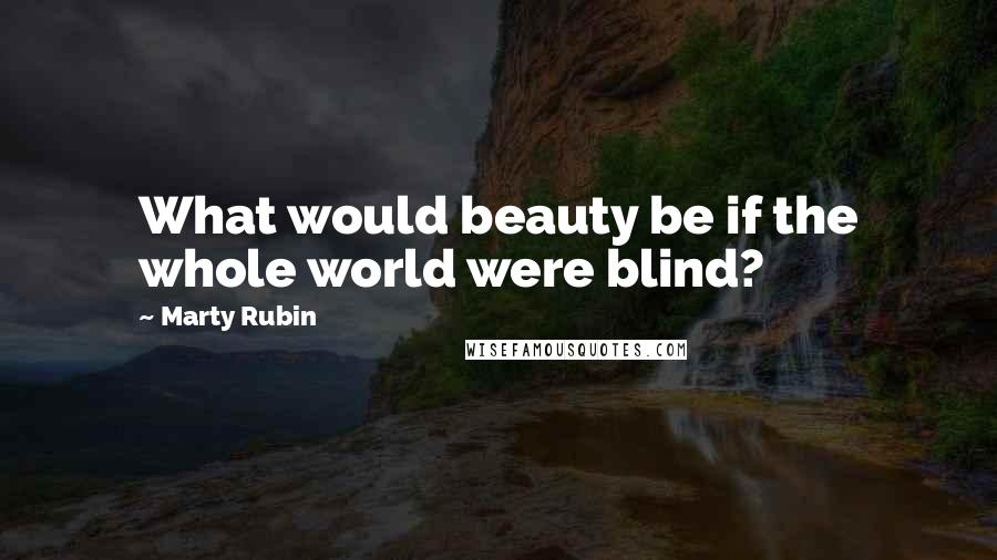 Marty Rubin Quotes: What would beauty be if the whole world were blind?