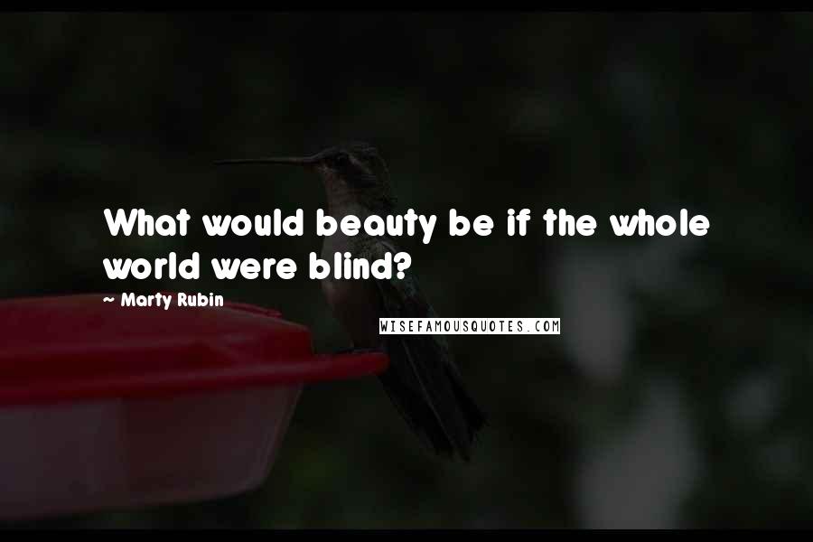 Marty Rubin Quotes: What would beauty be if the whole world were blind?