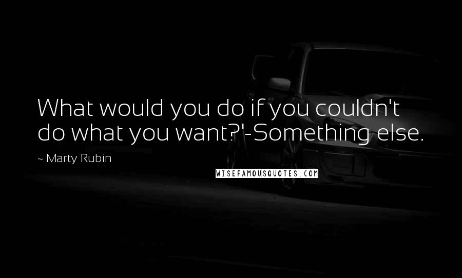 Marty Rubin Quotes: What would you do if you couldn't do what you want?'-Something else.