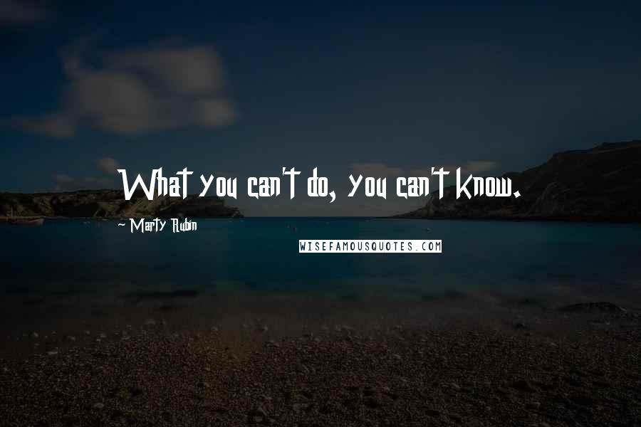 Marty Rubin Quotes: What you can't do, you can't know.