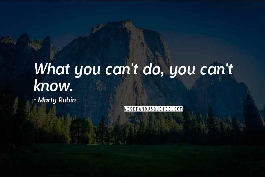 Marty Rubin Quotes: What you can't do, you can't know.