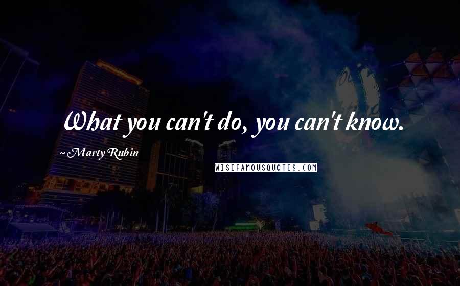 Marty Rubin Quotes: What you can't do, you can't know.