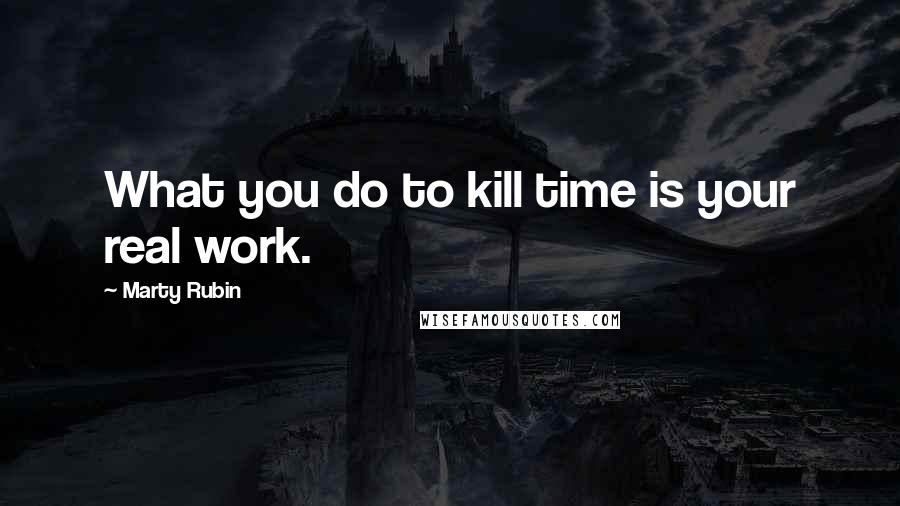 Marty Rubin Quotes: What you do to kill time is your real work.