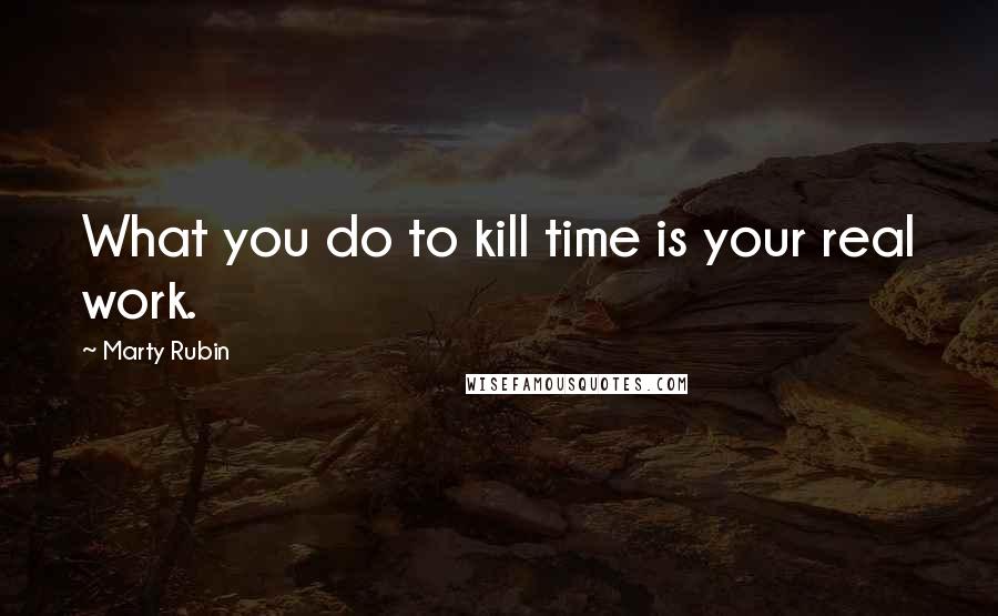 Marty Rubin Quotes: What you do to kill time is your real work.