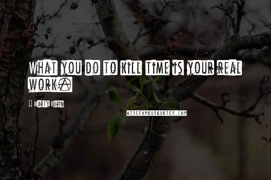 Marty Rubin Quotes: What you do to kill time is your real work.