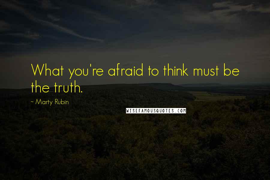 Marty Rubin Quotes: What you're afraid to think must be the truth.
