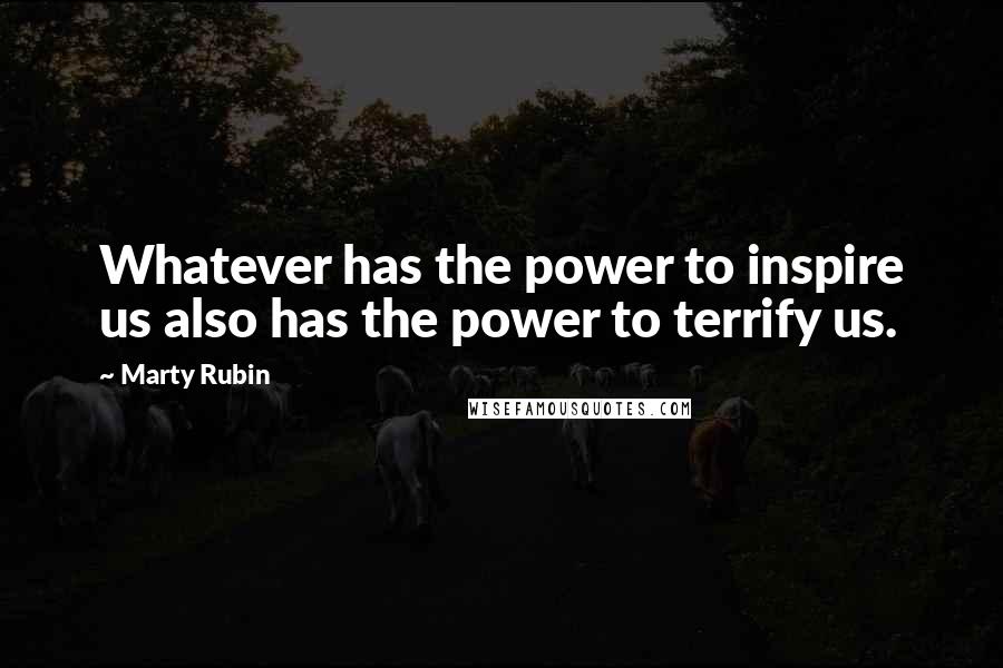 Marty Rubin Quotes: Whatever has the power to inspire us also has the power to terrify us.