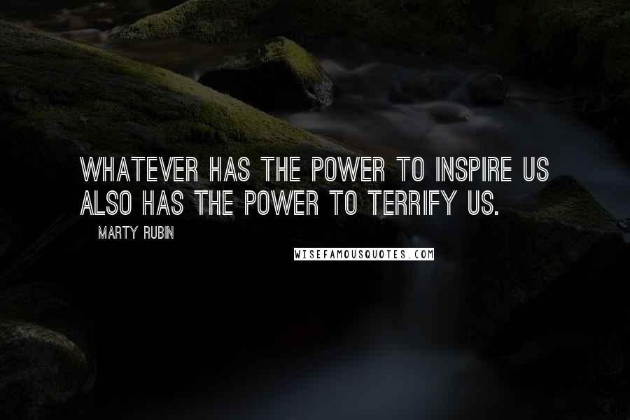 Marty Rubin Quotes: Whatever has the power to inspire us also has the power to terrify us.