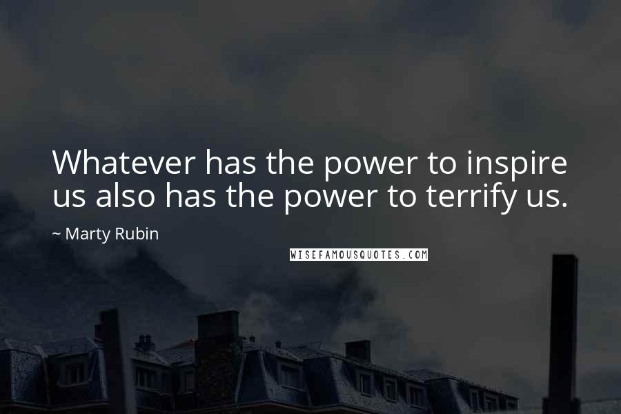 Marty Rubin Quotes: Whatever has the power to inspire us also has the power to terrify us.
