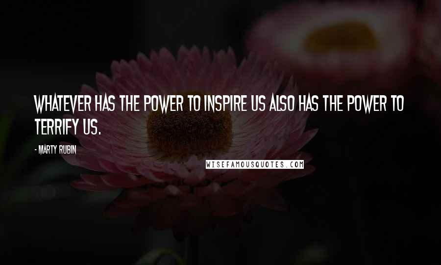 Marty Rubin Quotes: Whatever has the power to inspire us also has the power to terrify us.