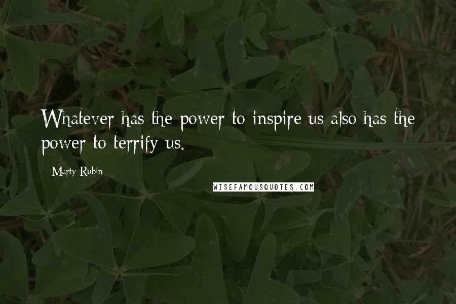 Marty Rubin Quotes: Whatever has the power to inspire us also has the power to terrify us.