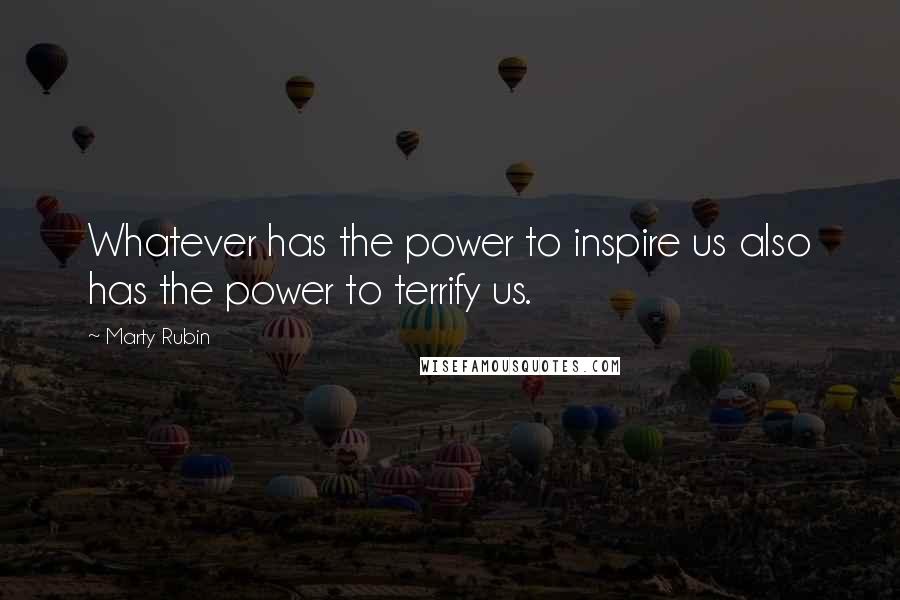 Marty Rubin Quotes: Whatever has the power to inspire us also has the power to terrify us.