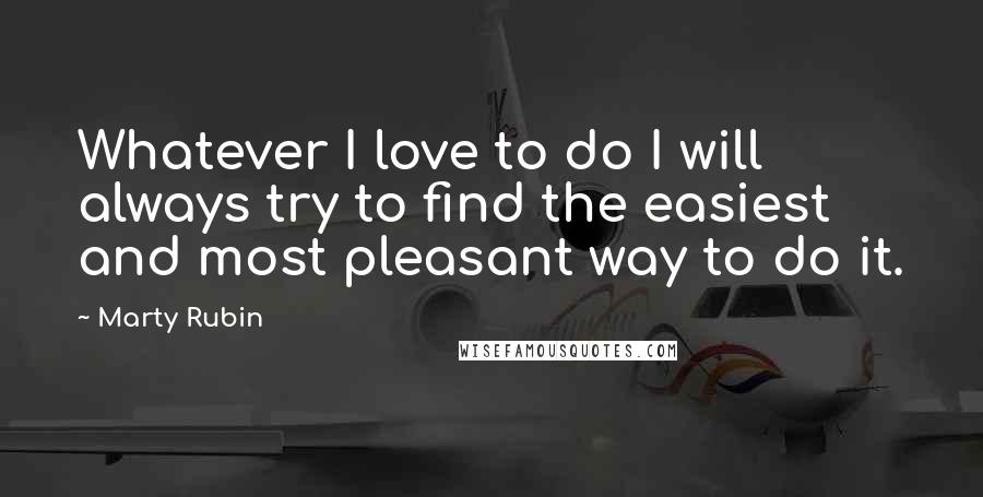 Marty Rubin Quotes: Whatever I love to do I will always try to find the easiest and most pleasant way to do it.