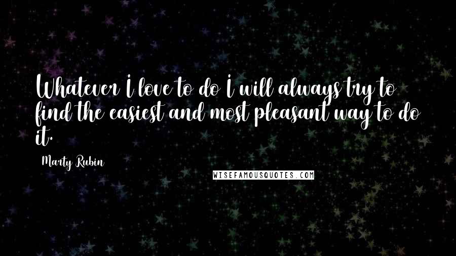 Marty Rubin Quotes: Whatever I love to do I will always try to find the easiest and most pleasant way to do it.