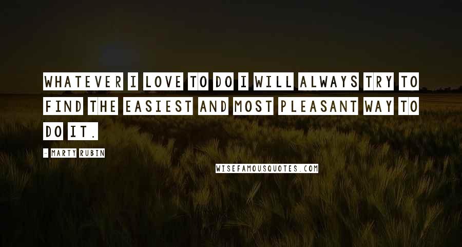 Marty Rubin Quotes: Whatever I love to do I will always try to find the easiest and most pleasant way to do it.