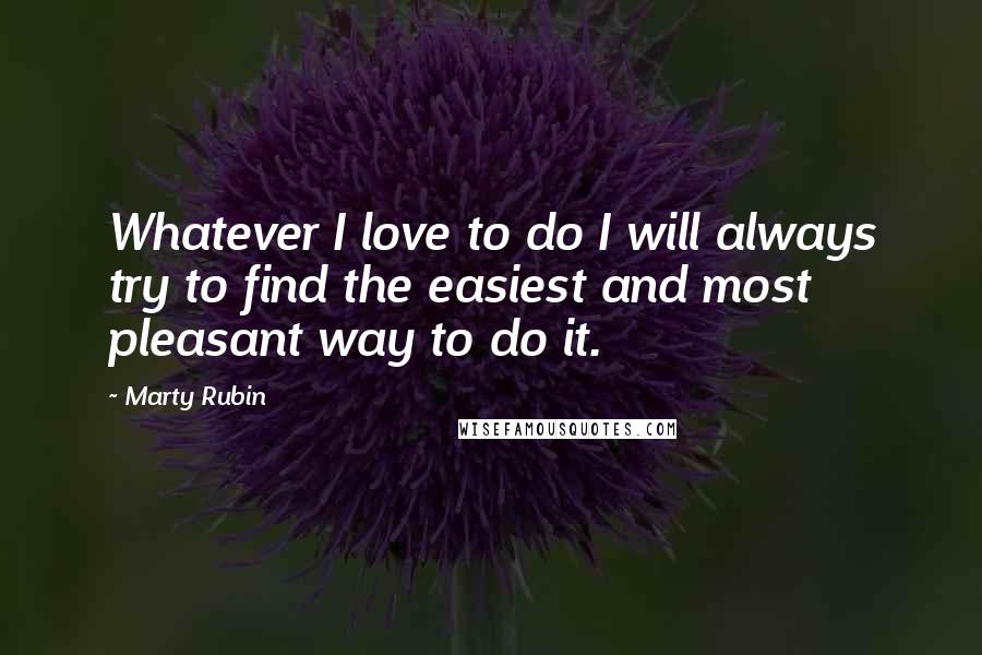 Marty Rubin Quotes: Whatever I love to do I will always try to find the easiest and most pleasant way to do it.