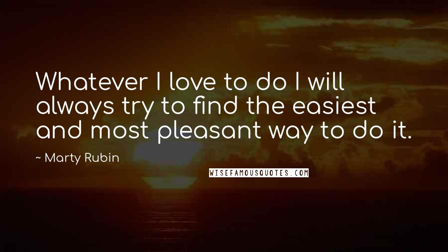 Marty Rubin Quotes: Whatever I love to do I will always try to find the easiest and most pleasant way to do it.