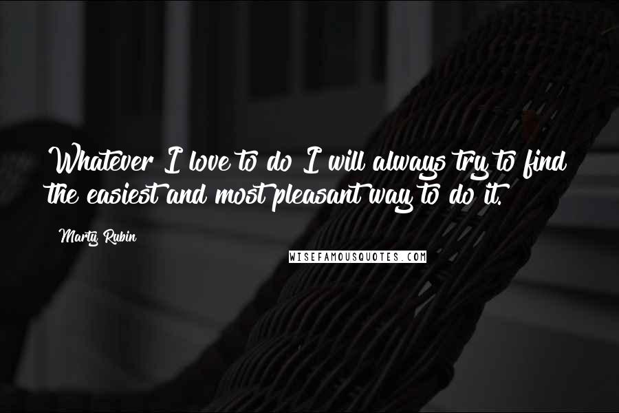 Marty Rubin Quotes: Whatever I love to do I will always try to find the easiest and most pleasant way to do it.