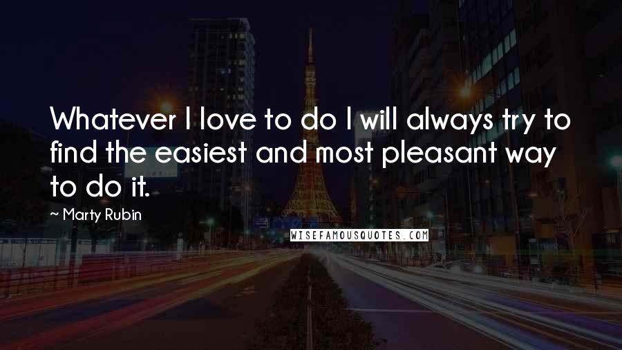 Marty Rubin Quotes: Whatever I love to do I will always try to find the easiest and most pleasant way to do it.