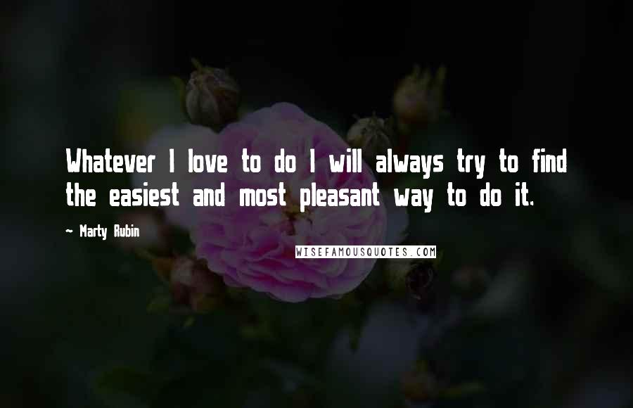 Marty Rubin Quotes: Whatever I love to do I will always try to find the easiest and most pleasant way to do it.