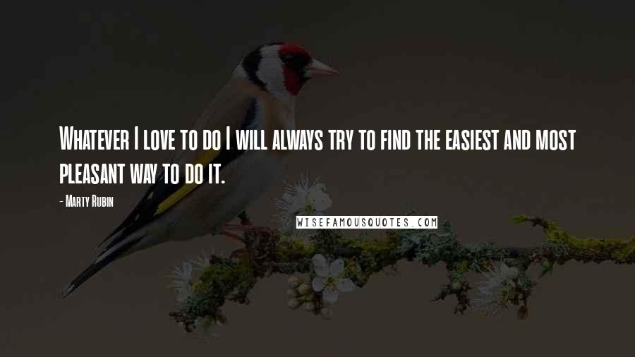 Marty Rubin Quotes: Whatever I love to do I will always try to find the easiest and most pleasant way to do it.