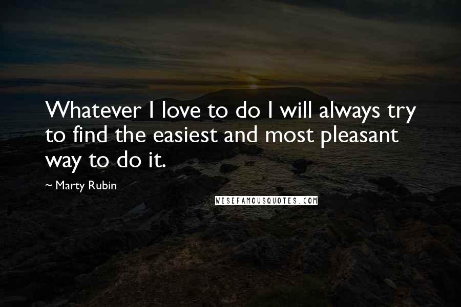Marty Rubin Quotes: Whatever I love to do I will always try to find the easiest and most pleasant way to do it.