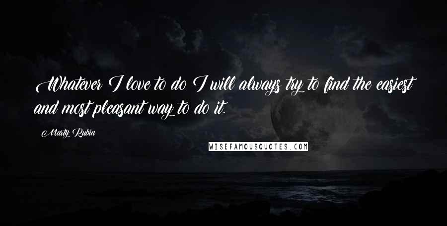 Marty Rubin Quotes: Whatever I love to do I will always try to find the easiest and most pleasant way to do it.