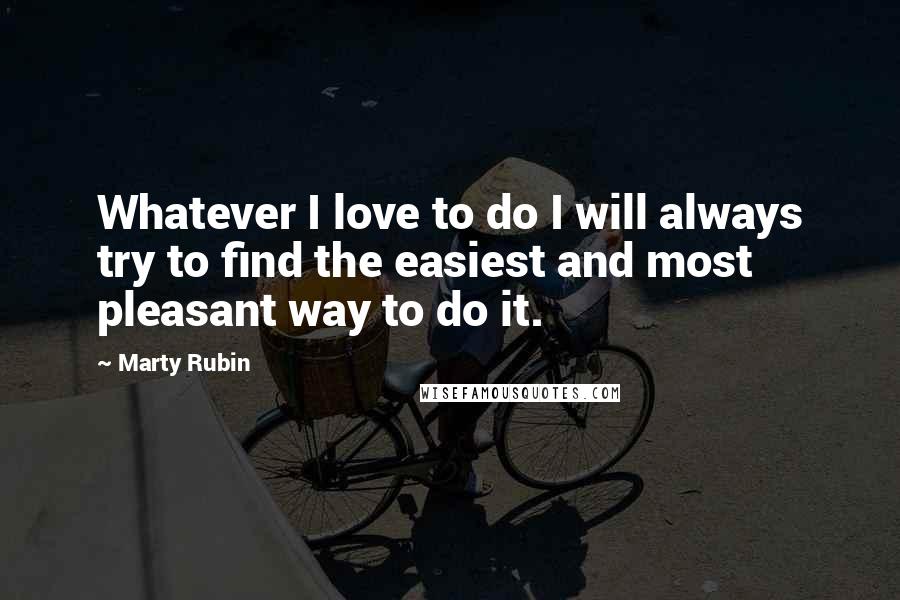 Marty Rubin Quotes: Whatever I love to do I will always try to find the easiest and most pleasant way to do it.