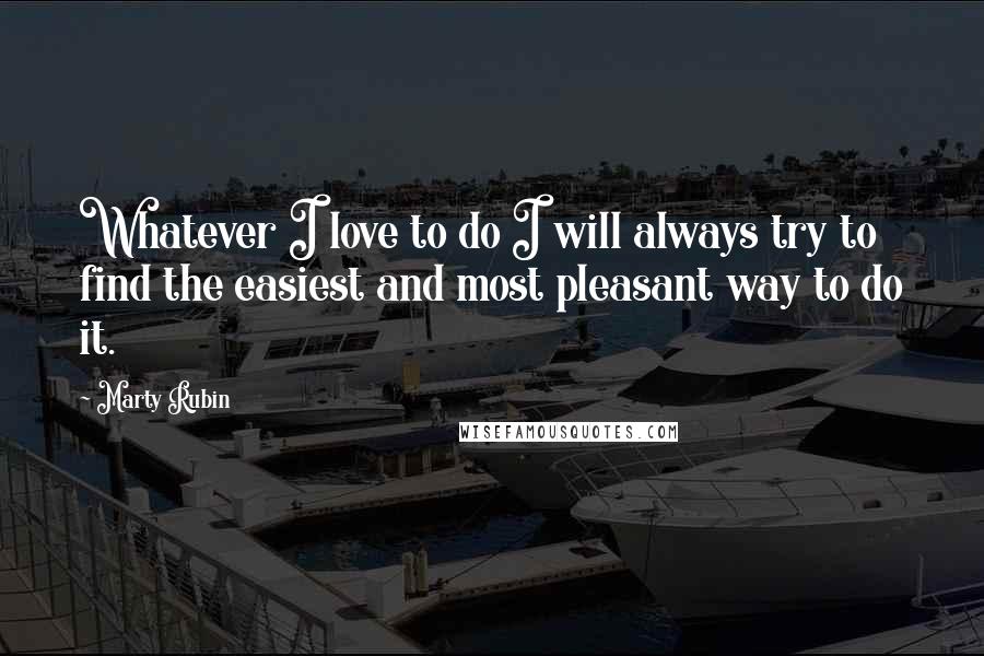 Marty Rubin Quotes: Whatever I love to do I will always try to find the easiest and most pleasant way to do it.