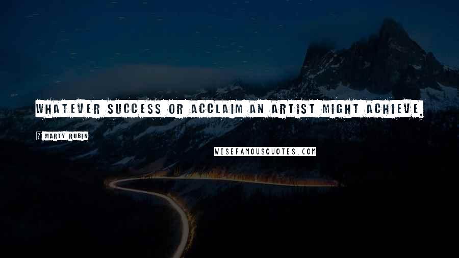 Marty Rubin Quotes: Whatever success or acclaim an artist might achieve, it's just a bad job if you don't enjoy it.