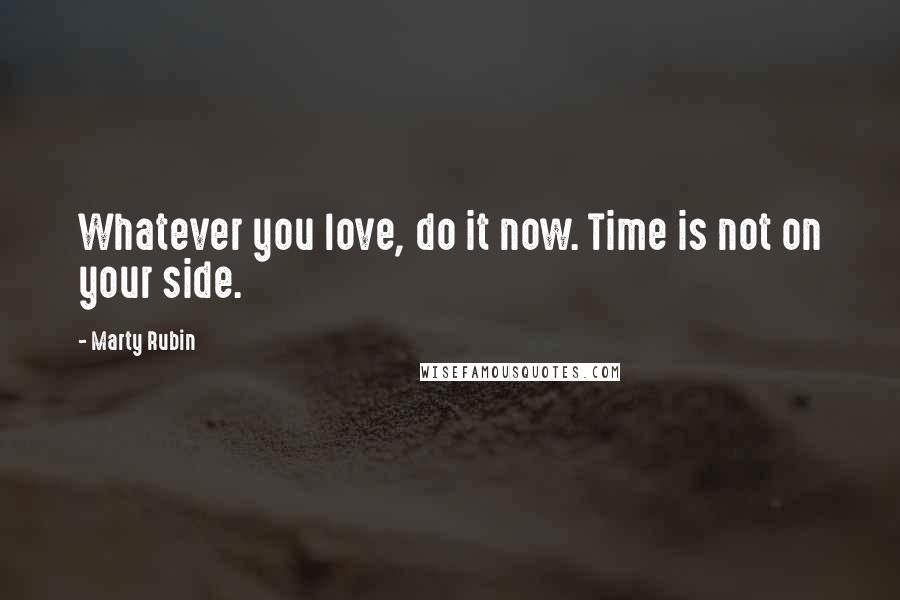 Marty Rubin Quotes: Whatever you love, do it now. Time is not on your side.