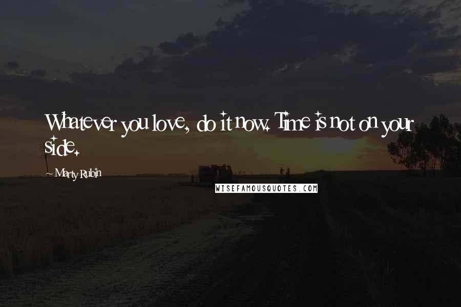 Marty Rubin Quotes: Whatever you love, do it now. Time is not on your side.