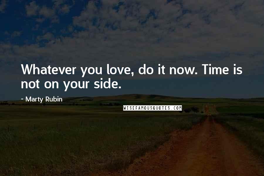 Marty Rubin Quotes: Whatever you love, do it now. Time is not on your side.