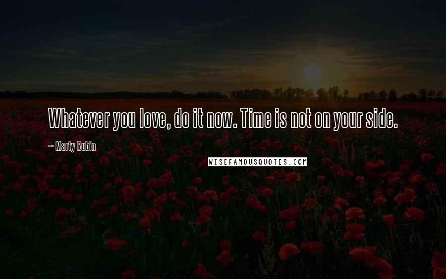 Marty Rubin Quotes: Whatever you love, do it now. Time is not on your side.