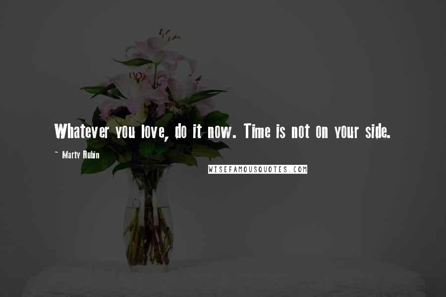 Marty Rubin Quotes: Whatever you love, do it now. Time is not on your side.