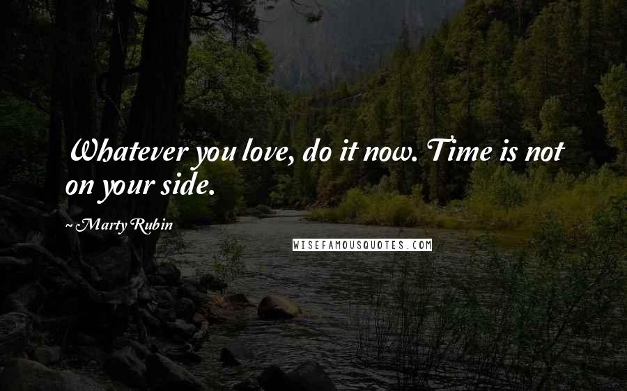 Marty Rubin Quotes: Whatever you love, do it now. Time is not on your side.