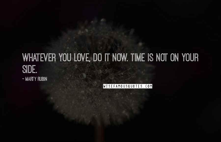 Marty Rubin Quotes: Whatever you love, do it now. Time is not on your side.