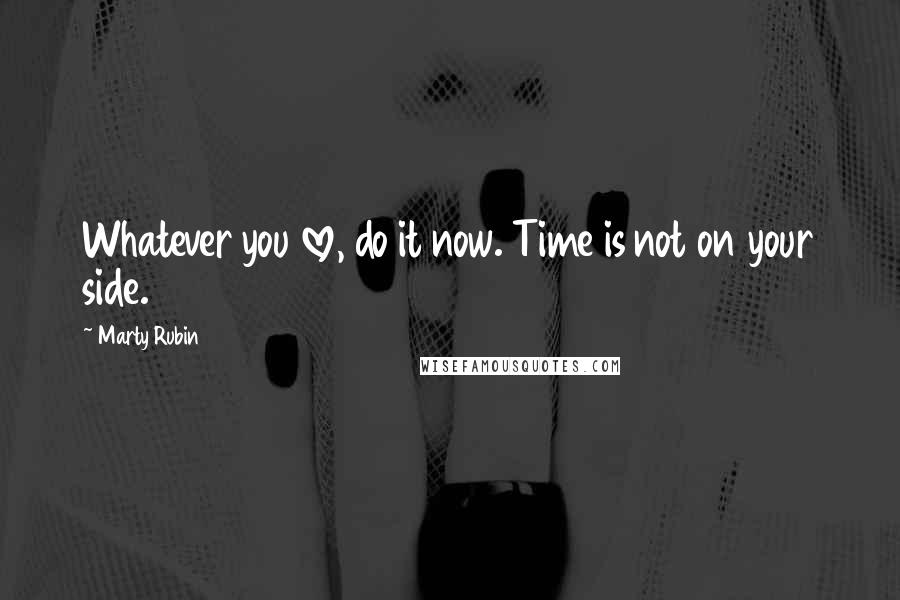 Marty Rubin Quotes: Whatever you love, do it now. Time is not on your side.
