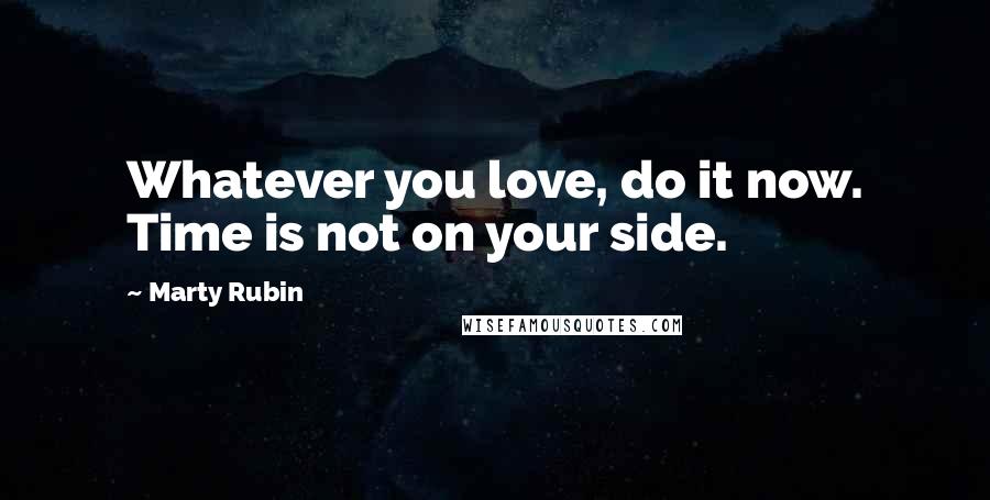 Marty Rubin Quotes: Whatever you love, do it now. Time is not on your side.