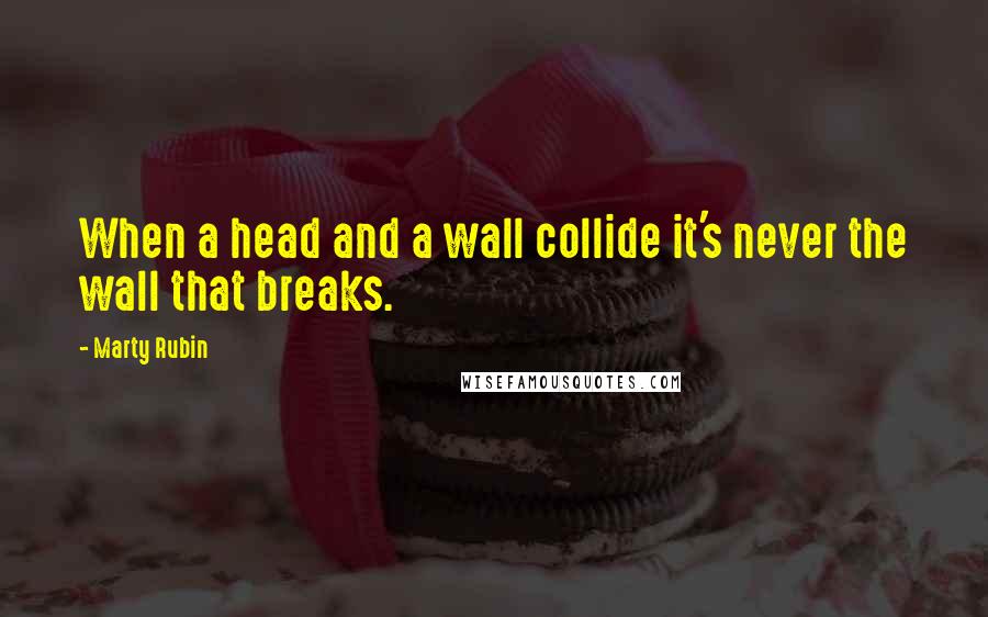 Marty Rubin Quotes: When a head and a wall collide it's never the wall that breaks.