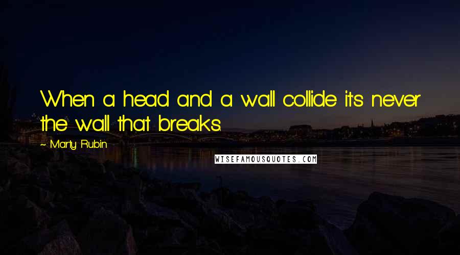 Marty Rubin Quotes: When a head and a wall collide it's never the wall that breaks.