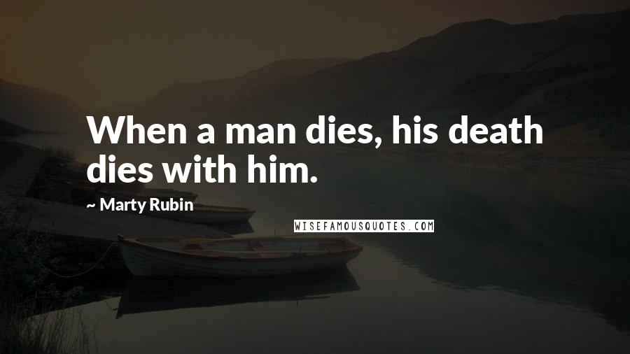 Marty Rubin Quotes: When a man dies, his death dies with him.