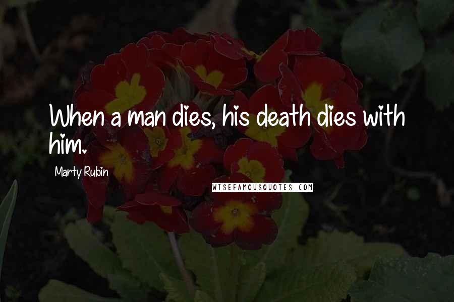 Marty Rubin Quotes: When a man dies, his death dies with him.