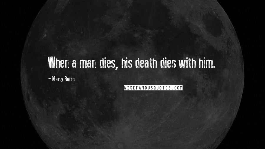 Marty Rubin Quotes: When a man dies, his death dies with him.