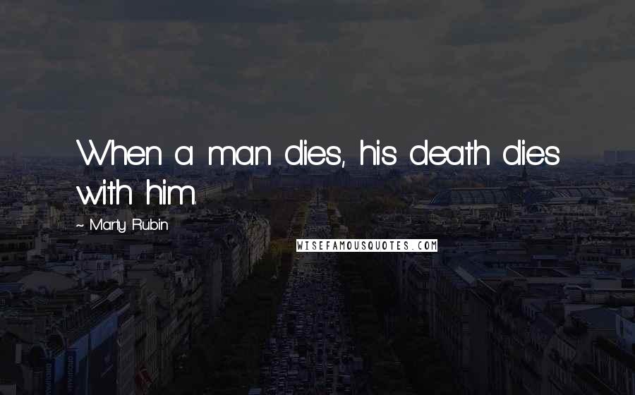 Marty Rubin Quotes: When a man dies, his death dies with him.