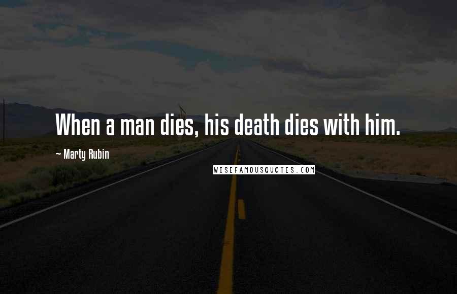 Marty Rubin Quotes: When a man dies, his death dies with him.