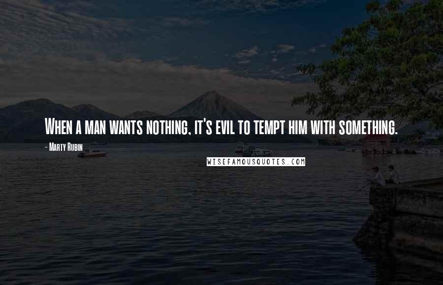 Marty Rubin Quotes: When a man wants nothing, it's evil to tempt him with something.