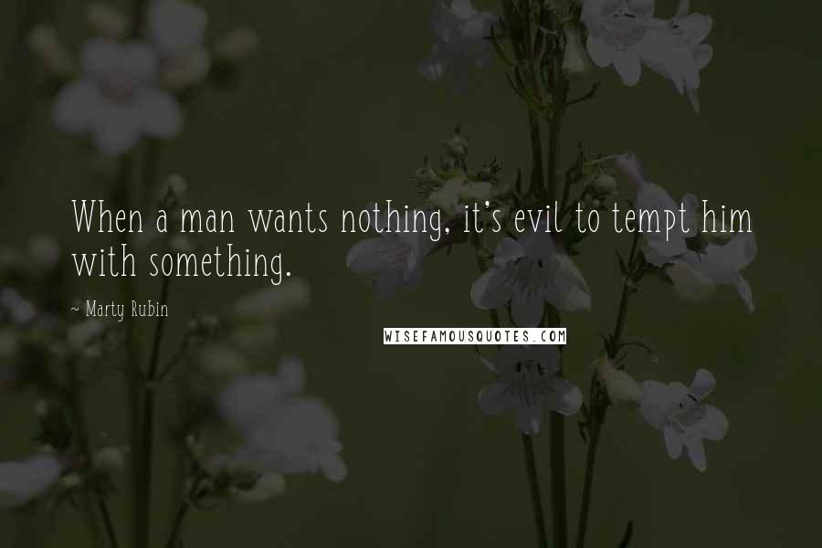 Marty Rubin Quotes: When a man wants nothing, it's evil to tempt him with something.